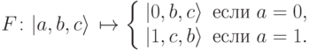 F\colon |a,b,c\rangle\,\mapsto \left\{ \begin{array}{ll} |0,b,c\rangle \quad & \mbox{если}\ a=0, \\ |1,c,b\rangle \quad & \mbox{если}\ a=1. \end{array} \right.