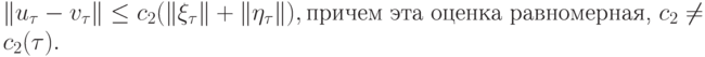 \| {u_{\tau} - v_{\tau}}\| \le c_2 ({\|{{\mathbf{\xi}}_{\tau}}\| + \| {{\mathbf{\eta}}_{\tau}}\|}), \mbox{причем эта оценка равномерная, } c_2 \ne c_2
(\tau).