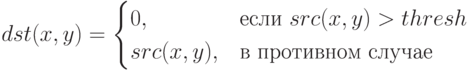 dst(x,y)=\begin{cases}
0,&\text{если $src(x,y)>thresh$}\\
src(x,y),&\text{в противном случае}
\end{cases}