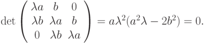 \det {\left( \begin{array}{ccc} 
\lambda a & b & 0 \\ 
\lambda b & \lambda a & b \\ 
0 & \lambda b & \lambda a 
\end{array} \right) } = a{\lambda}^2(a^2\lambda - 2b^2) = 0.