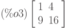 \leqno{(\%o3)}\left[\begin{array}{ll}
1 & 4 \\ 
9 & 16
\end{array}\right]