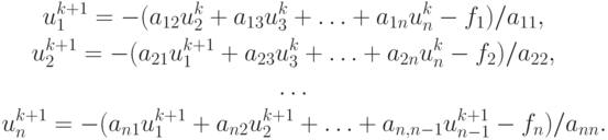 \begin{gather*} 
u_1^{k + 1} = - (a_{12}u_2^k+ a_{13}u_3^k+ \ldots + a_{1n}u_n^k - f_1 )/a_{11}, \\  
u_2^{k + 1} = - (a_{21}u_1^{k + 1}+ a_{23}u_3^k + \ldots + a_{2n}u_n^k - f_2 )/a_{22}, \\ \ldots \\ 
u_n^{k + 1} = - (a_{n1}u_1^{k + 1} + a_{n2}u_2^{k + 1} + \ldots + a_{n,n - 1}u_{n - 1}^{k + 1}- f_n )/a_{nn}. 
\end{gather*}