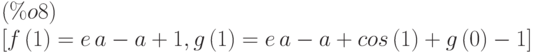 [f\left( 1\right) =e\,a-a+1,g\left( 1\right) =e\,a-a+cos\left( 1\right) +g\left( 0\right) -1]\leqno{(\%o8) }