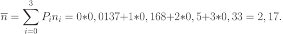 \overline{n} = \sum\limits_{i = 0}^3 {{P_{i}}{n_{i}}} = 0*0,0137 + 1*0,168 + 2*0,5 + 3*0,33 = 2,17.