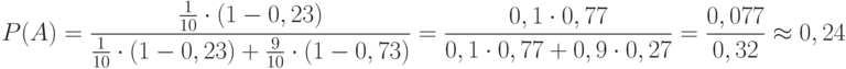 \[ P(A) = \frac {\frac 1 {10} \cdot (1-0,23)} {\frac 1 {10} \cdot (1-0,23) +\frac 9 {10} \cdot (1-0,73)} = \frac {0,1 \cdot 0,77} {0,1 \cdot 0,77 + 0,9 \cdot 0,27} = \frac {0,077} {0,32}  \approx 0,24  \]