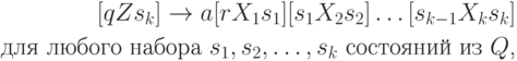 \begin{align*}
\text{$[qZs_k] \rightarrow a[rX_1s_1][s_1X_2s_2] \ldots [s_{k-1}X_ks_k]$} \\
\text{для любого набора $s_1, s_2, \ldots , s_k$ состояний из $Q$,}
\end{align*}