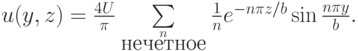 $  u(y, z) = \frac{4U}{\pi} \sum\limits_{n \atop 
 \mbox{нечетное}} \frac{1}{n} e^{- n {\pi}z/b} \sin{\frac{n {\pi}y}{b}}.  $