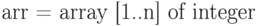 \text{arr = array [1..n] of integer}