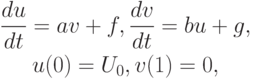 \begin{gather*}
\frac{du}{dt} = {av} + f, \frac{dv}{dt} = bu + g, \\ 
u(0) = U_0, v(1) = 0 ,
\end{gather*}
