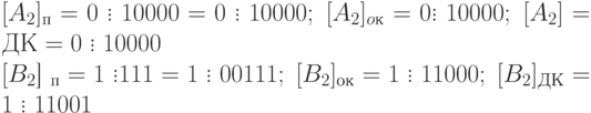 [A_2]_п=0\; \vdots \; 10000=0 \; \vdots \;10000;\;[A_2]_{oк}=0 \vdots \; 10000;\; [A_2]={ДК}=0 \; \vdots \; 10000\\
\[[B_2\]] _п=1\;\vdots111=1\;\vdots\;00111;\; [B_2]_{ок}=1\;\vdots \;11000;\;[B_2]_{ДК}=1\;\vdots\;11001