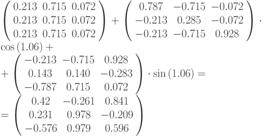 \left (
\begin{array}{ccc}
0.213 & 0.715 & 0.072\\
0.213 & 0.715 & 0.072\\
0.213 & 0.715 & 0.072
\end{array}
\right ) + 
\left (
\begin{array}{ccc}
0.787 & -0.715 & -0.072\\
-0.213 & 0.285 & -0.072\\
-0.213 & -0.715 & 0.928
\end{array}
\right ) \cdot \cos{(1.06)}
+\\+ \left (
\begin{array}{ccc}
-0.213 & -0.715 & 0.928\\
0.143 & 0.140 & -0.283\\
-0.787 & 0.715 & 0.072
\end{array}
\right ) \cdot \sin{(1.06)} = \\ =
\left (
\begin{array}{ccc}
0.42 & -0.261 & 0.841\\
0.231 & 0.978 & -0.209\\
-0.576 & 0.979 & 0.596
\end{array}
\right )