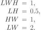 \begin{array}{rcl}
  LWH&=&1, \\
  LH&=&0.5, \\
  HW&=&1, \\
  LW&=&2.
\end{array}