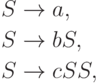 \begin{align*}
S \; & {\to} \; a , \\
S \; & {\to} \; b S , \\
S \; & {\to} \; c S S ,
\end{align*}