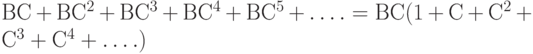 ВС + ВС^2 + ВС^3 + ВС^4 + ВС^5 +\dots. = ВС (1 + С + С^2 + С^3 + С^4 +\dots.) 