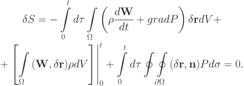 \begin{gather*}
 \delta S = - \int\limits_0^{t}{d {\tau}} \int\limits_\Omega  {\left({\rho  \frac{{d{\mathbf{W}}}}{dt} + {grad}{P}}\right) \delta {\mathbf{r}}dV} + \\ 
 + \left. {\left[{\int\limits_\Omega  {({\mathbf{W}}, \delta {\mathbf{r}}) \rho dV}}\right]}
\right|_0^{t} + \int\limits_0^{t}{d\tau} \oint\oint\limits_{\partial\Omega }{(\delta {\mathbf{r}}, {\mathbf{n}})Pd {\sigma}} = 0. \end{gather*}