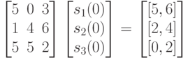 \left [
\begin {matrix}
5&0&3\\
1&4&6\\
5&5&2
\end {matrix}
\right ]
\left [
\begin {matrix}
s_1(0)\\
s_2(0)\\
s_3(0)
\end {matrix}
\right ]=
\left [
\begin {matrix}
[5,6]\\
[2,4]\\
[0,2]
\end {matrix}
\right ]