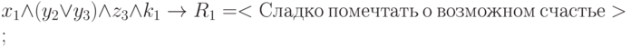 x_1 \land (y_2 \lor y_3) \land z_3 \land k_1 \to R_1 = <Сладко\ помечтать\ о\ возможном\ счастье>;