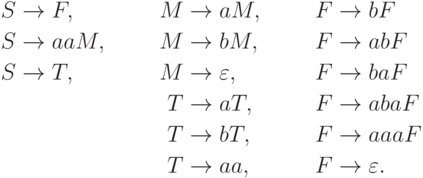 \begin{align*}
S \; & {\to} \; F     , & M \; & {\to} \; a M         , & F \; & {\to} \; b F \\
S \; & {\to} \; a a M , & M \; & {\to} \; b M         , & F \; & {\to} \; ab F \\
S \; & {\to} \; T     , & M \; & {\to} \; \varepsilon , & F \; & {\to} \; ba F \\
     &                  & T \; & {\to} \; a T         , & F \; & {\to} \; aba F \\
     &                  & T \; & {\to} \; b T         , & F \; & {\to} \; aaa F \\
     &                  & T \; & {\to} \; a a         , & F \; & {\to} \; \varepsilon .
\end{align*}