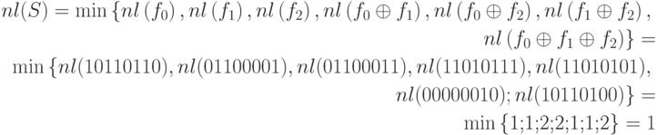 \begin{align*}nl(S)=\min \left\{nl \left({f}_{0}\right),nl \left({f}_{1}\right),nl \left({f}_{2}\right),nl \left({f}_{0}\oplus {f}_{1}\right),nl \left({f}_{0}\oplus {f}_{2}\right),nl \left({f}_{1}\oplus {f}_{2}\right),\right.\\
\left. nl \left({f}_{0}\oplus {f}_{1}\oplus {f}_{2}\right)\right\}=\\
\min \left\{nl (10110110),nl (01100001),nl (01100011),nl (11010111),nl (11010101),\right. \\
\left. nl (00000010); nl (10110100)\right\}=\\
\min \left\{\text{1;1;2;2;1;1;2}\right\}=1\end{align*}