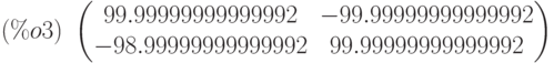 (\%o3)\ \begin{pmatrix}99.99999999999992 & -99.99999999999992\cr -98.99999999999992 & 99.99999999999992\end{pmatrix}