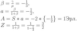 \beta =\frac{\gamma}{\mu}=-\frac 13,\\
a=\frac{\beta}{1+\beta}=-\frac 12,\\
A=S*a=-2*\left \{ -\frac 12 \right \}=1 Эрл.\\
Z=\frac{1}{1+\beta}=\frac{1}{1-\frac 13}=\frac 32