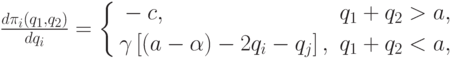 \frac{d\pi_i(q_1,q_2)}{dq_i}=
\left\{\begin{aligned} & -c,&q_1+q_2>a,\\ &
\gamma\left[(a-\alpha)-2q_i-q_j\right],&q_1+q_2<a,\\
\end{aligned} \right.