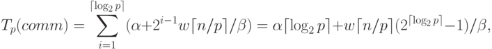 T_p(comm) = \sum_{i=1}^{\lceil \log_2 p \rceil} 
(\alpha + 2^{i-1}w\lceil n/p \rceil / \beta) = 
\alpha \lceil \log_2 p \rceil +
w \lceil n/p \rceil (2^{\lceil \log_2 p \rceil} - 1)/\beta,