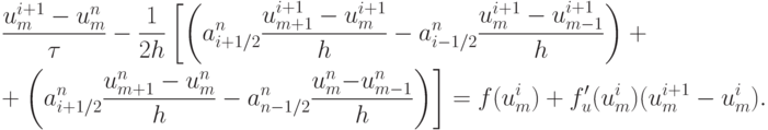 \begin{gather*}
 \frac{{u_m^{i + 1} - u_m^{n}}}{\tau} -  \frac{1}{{2h}} \left[{\left({a_{i + 1/2}^{n} \frac{{u_{m + 1}^{i + 1} - u_m^{i + 1}}}{h} - a_{i - 1/2}^{n} \frac{{u_m^{i + 1} - 
u_{m - 1}^{i + 1}}}{h}}\right)}\right. +  \\ 
 + \left. {\left({a_{i + 1/2}^{n} \frac{{u_{m + 1}^{n} - u_m^{n}}}{h} - a_{n - 1/2}^{n}
 \frac{{u_m^{n}  {- } u_{m - 1}^{n}}}{h}}\right)}\right] =  f(u_m^{i} ) + f^{\prime}_u (u_m^{i} )(u_m^{i + 1} - u_m^{i} ).
\end{gather*}