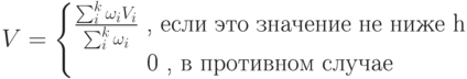 
 V= \left\{\begin{matrix}
\frac{\sum_{i}^{k}\omega_i V_i }{\sum_{i}^{k}\omega_i} \text{ , если это значение не ниже h}\\ 
\text{0 , в противном случае}
\end{matrix}\right.	
