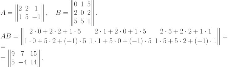 A= \begin{Vmatrix}
   2 & 2 & 1 \cr
   1 & 5 & -1
   \end{Vmatrix}, \quad
   B = \begin{Vmatrix}
   0 & 1 & 5 \cr
   2 & 0 & 2 \cr
   5 & 5 & 1
   \end{Vmatrix}. \\[4pt]
   AB = \begin{Vmatrix}
   2\cdot 0 + 2\cdot 2 + 1\cdot 5 & 2\cdot 1+2\cdot 0 +1\cdot5  &
2\cdot 5 +2\cdot 2 + 1\cdot 1 \\[3pt]
   1\cdot 0+5\cdot 2 + (-1)\cdot 5& 1\cdot 1+5\cdot 0+(-1)\cdot5&1\cdot
5+5\cdot 2+(-1)\cdot 1
   \end{Vmatrix} = \\[3pt]=
   \begin{Vmatrix}
   9 & 7 & 15 \cr
   5 & -4 & 14
   \end{Vmatrix} .