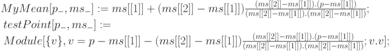 \begin{matrix}
&&&MyMean[p_{-} , ms_{-} ] :=ms[[1]]+(ms[[2]]-ms[[1]]) \frac{(ms[[2]]-ms[[1]]).(p-ms[[1]])}{(ms[[2]]-ms[[1]]).(ms[[2]]-ms[[1]])};
\end{matrix}\\
\begin{matrix}
&&&testPoint[p_{-}, ms_{-}] : =
\end{matrix}\\
\begin{matrix}
&&&Module[\{v\}, v = p - ms[[1]]-(ms[[2]]-ms[[1]])\frac{(ms[[2]]-ms[[1]]).(p-ms[[1]])}{(ms[[2]]-ms[[1]]).(ms[[2]]-ms[[1]])};v.v];
\end{matrix}
