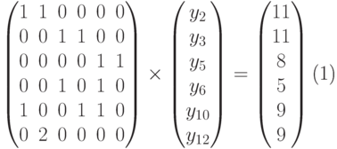 \begin{equation}
\begin{pmatrix}
1 & 1 & 0 & 0 & 0 & 0 \\
0 & 0 & 1 & 1 & 0 & 0 \\
0 & 0 & 0 & 0 & 1 & 1 \\
0 & 0 & 1 & 0 & 1 & 0 \\
1 & 0 & 0 & 1 & 1 & 0 \\
0 & 2 & 0 & 0 & 0 & 0 \\
\end{pmatrix}
\times
\begin{pmatrix}
y_2\\y_3\\y_5\\y_6\\y_{10}\\y_{12}
\end{pmatrix}
=
\begin{pmatrix}
11\\11\\8\\5\\9\\9
\end{pmatrix}
\end{equation}