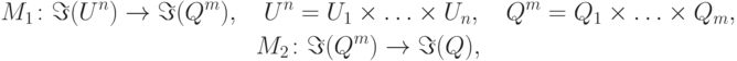 \begin{gathered}
  M_1 \colon\Im (U^n ) \to \Im (Q^m ),\quad U^n  = U_1  \times \ldots \times
U_n ,\quad Q^m  = Q_1  \times \ldots \times Q_m , \\
  M_2 \colon\Im (Q^m ) \to \Im (Q), \\
\end{gathered}