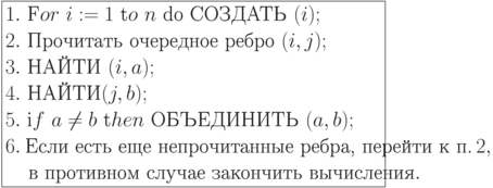 \formula{
1. \ \t For\ i:= 1\ \t to\ n\ \t{do СОЗДАТЬ}\ (i);\\
2. \ \t{Прочитать очередное ребро}\ (i, j); \\
3. \ \t{НАЙТИ}\ (i, a);\\
4. \ \t{НАЙТИ} (j, b);\\
5. \ \t if\ a \ne b\ \t then\ \t{ОБЪЕДИНИТЬ}\ (a,b);\\
6. \ \t{Если есть еще непрочитанные ребра, перейти к п.}\,2,\\
\mbox{}\q\, \t{в противном случае закончить вычисления}.
}