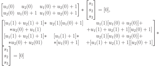\left [
\begin {matrix}
u_1(0)&u_2(0)&u_1(0)+u_2(0)+1\\
u_2(0)&u_1(0)+1&u_1(0)+u_2(0)+1
\end {matrix}
\right ]*
\left [
\begin {matrix}
s_1\\
s_2\\
s_3
\end {matrix}
\right ]=[0],\\
\left [
\begin {matrix}
[u_1(1)+u_2(1)+1]*&u_2(1)[u_1(0)+1]&u_1(1)[u_1(0)+u_2(0)]+\\
*u_2(0)+u_1(1)&&+u_1(1)+u_2(1)+1][u_2(0)+1]\\
[u_1(1)+u_2(1)+1]*&[u_1(1)+1]*&u_2(1)[u_1(0)+u_2(0)]+\\
*u_2(0)+u_2(01)&*[u_1(0)+1]&+[u_1(1)+u_2(1)+1][u_2(0)+1]
\end {matrix}
\right ]*
\left [
\begin {matrix}
s_1\\
s_2\\
s_3
\end {matrix}
\right ]=[0]