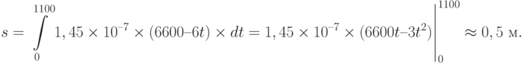 s=\left. \int\limits_0^{1100} 1,45\times 10^{–7} \times (6600 – 6t) \times dt = 1,45\times 10^{–7} \times (6600 t – 3 t^2)\right|_0^{1100}\approx 0,5 \text{ м}.