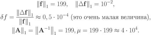 \begin{gather*} 
{\|\mathbf{f}\|}_1  = 199,\quad {\|\Delta\mathbf{f}\|}_1  = 10^{- 2}, \\
\delta f  = \frac{{\|\Delta\mathbf{f}\|}_1}{{\|\mathbf{f}\|}_1}  \approx  0,5 \cdot 10^{- 4} 
\mbox{ (это очень малая величина),} \\ 
{\|\mathbf{A}\|}_1 = {\left\|\mathbf{A}^{- 1}\right\|}_1 = 199, \mu  = 199 \cdot 199  \approx  4 \cdot 10^4 .
\end{gather*} 

