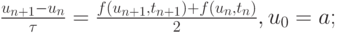 $  \frac{u_{n + 1} - u_n}{{\tau}} = \frac{f(u_{n + 1}, t_{n + 1}) + f(u_n, t_n)}{2}, u_0 = a;