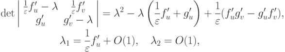 \begin{gather*}
\det  \left| \begin{array}{cc}
{\frac{1}{\varepsilon } f^{\prime}_u - \lambda } & {\frac{1}{\varepsilon }f^{\prime}_v}\\ 
{g^{\prime}_u} & {g^{\prime}_v - \lambda }  \\
\end{array} \right| = \lambda ^2 - \lambda  \left({\frac{1}{\varepsilon } f^{\prime}_u + g^{\prime}_u}\right) + \frac{1}{\varepsilon } (f^{\prime}_u g^{\prime}_v - g^{\prime}_u f^{\prime}_v), \\  
\lambda_1 = \frac{1}{\varepsilon } f^{\prime}_u + O(1), \quad \lambda_2 = O(1), 
\end{gather*}