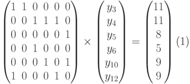 \begin{equation}
\begin{pmatrix}
1 & 1 & 0 & 0 & 0 & 0 \\
0 & 0 & 1 & 1 & 1 & 0 \\
0 & 0 & 0 & 0 & 0 & 1 \\
0 & 0 & 1 & 0 & 0 & 0 \\
0 & 0 & 0 & 1 & 0 & 1 \\
1 & 0 & 0 & 0 & 1 & 0 \\
\end{pmatrix}
\times
\begin{pmatrix}
y_3\\y_4\\y_5\\y_6\\y_{10}\\y_{12}
\end{pmatrix}
=
\begin{pmatrix}
11\\11\\8\\5\\9\\9
\end{pmatrix}
\end{equation}