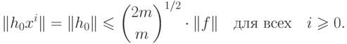 \[
 \|h_0 x^i \| = \|h_0 \| \leq  \binom{2m}m^{1/2}   \cdot \|f\|\quad\text{для
всех}\quad i \geq 0.