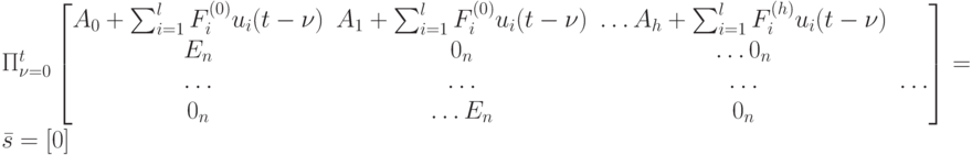 \Pi_{\nu =0}^t
\left [
\begin {matrix}
A_0+\sum_{i=1}^l F_i^{(0)}u_i(t- \nu)& A_1+\sum_{i=1}^lF_i^{(0)}u_i(t- \nu)& \dots A_h+\sum_{i=1}^lF_i^{(h)}u_i(t- \nu)\\
E_n& 0_n& \dots 0_n\\
\dots & \dots & \dots & \dots \\
0_n& \dots E_n & 0_n
\end {matrix}
\right ]=\bar s=[0]