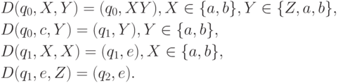 \begin{align*}
& \text{$D(q_0, X, Y ) = (q_0, XY ), X \in \{a, b\}, Y \in \{Z, a, b\},$} \\
& \text{$D(q_0, c, Y ) = (q_1, Y ), Y \in \{a, b\},$} \\
& \text{$D(q_1, X, X) = (q_1, e), X \in \{a, b\},$} \\
& \text{$D(q_1, e, Z) = (q_2, e).$}
\end{align*}
