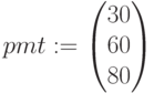 pmt:=\begin{pmatrix} 30 \\ 60 \\ 80 \end{pmatrix}