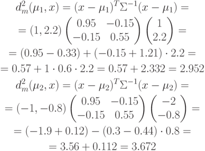 \begin{gathered}
d_m^2(\mu_1,x)=(x-\mu_1)^T\Sigma^{-1}(x-\mu_1)= \\
=(1,2.2)
\begin{pmatrix}
0.95 & -0.15 \\
-0.15 & 0.55
\end{pmatrix}
\begin{pmatrix}
1 \\ 2.2
\end{pmatrix}
=\\
=(0.95-0.33)+(-0.15+1.21)\cdot 2.2=\\
=0.57+1\cdot 0.6 \cdot 2.2=0.57+2.332=2.952\\
d_m^2(\mu_2,x)=(x-\mu_2)^T\Sigma^{-1}(x-\mu_2)= \\
=(-1,-0.8)
\begin{pmatrix}
0.95 & -0.15 \\
-0.15 & 0.55
\end{pmatrix}
\begin{pmatrix}
-2 \\ -0.8
\end{pmatrix}
=\\
=(-1.9+0.12)-(0.3-0.44)\cdot 0.8=\\
=3.56+0.112=3.672
\end{gathered}