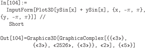 \tt
In[104]:=\\
\phantom{In}InputForm[Plot3D[уSin[х] + уSin[х], \{х, -$\pi$, $\pi$\}, \{у, -$\pi$, $\pi$\}]] // \\
\phantom{InI}Short \\ \\
Out[104]=Graphics3D[GraphicsComplex[\{\{<<3>>\},\\
\phantom{Out[104]=Gr}\{<<3>>\}, <<2526>>, \{<<3>>\}\}, <<2>>], \{<<5>>\}]
