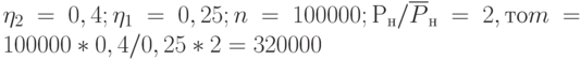 \eta_{2} = 0,4; \eta _{1} = 0,25; n = 100 000; Р_{н}/\overline{P}_{н} = 2, то m = 100 000 * 0,4 / 0,25 * 2 = 320 000