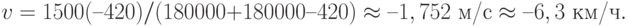 v = 1500 (– 420) / (180000 +180000 – 420) \approx – 1,752 \text{ м/с} \approx – 6,3 \text{ км/ч}.
