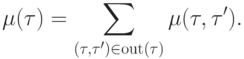 \mu (\tau ) = \sum\limits_{(\tau ,\tau ') \in {\rm{out(}}\tau )}{\mu (\tau ,\tau ')}
.