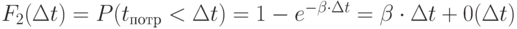 F_2(\Delta t)=P(t_{потр}< \Delta t)=1-e^{-\beta \cdot \Delta t} =\beta \cdot \Delta t +0(\Delta t)